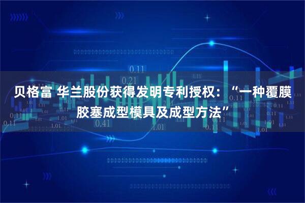 贝格富 华兰股份获得发明专利授权：“一种覆膜胶塞成型模具及成型方法”