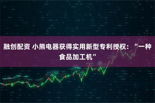 融创配资 小熊电器获得实用新型专利授权：“一种食品加工机”