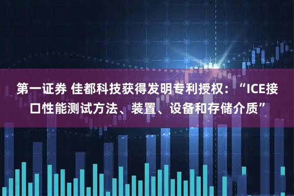 第一证券 佳都科技获得发明专利授权：“ICE接口性能测试方法、装置、设备和存储介质”