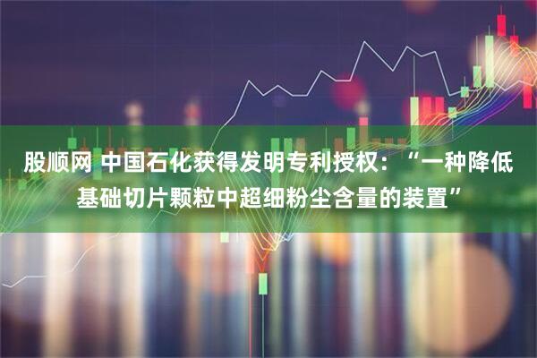 股顺网 中国石化获得发明专利授权：“一种降低基础切片颗粒中超细粉尘含量的装置”
