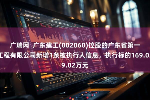广瑞网  广东建工(002060)控股的广东省第一建筑工程有限公司新增1条被执行人信息，执行标的169.02万元