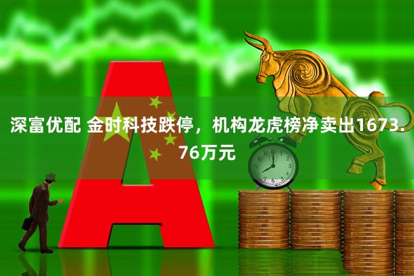 深富优配 金时科技跌停，机构龙虎榜净卖出1673.76万元