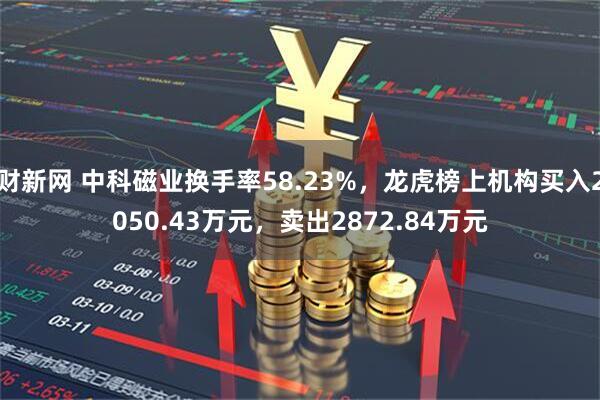 财新网 中科磁业换手率58.23%，龙虎榜上机构买入2050.43万元，卖出2872.84万元