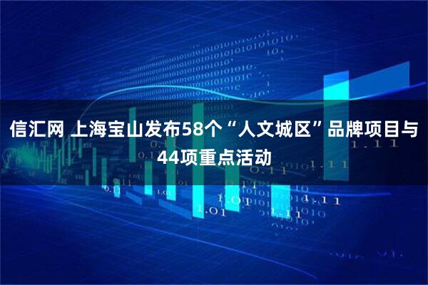 信汇网 上海宝山发布58个“人文城区”品牌项目与44项重点活动