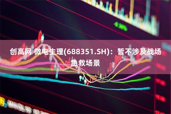 创高网 微电生理(688351.SH)：暂不涉及战场急救场景