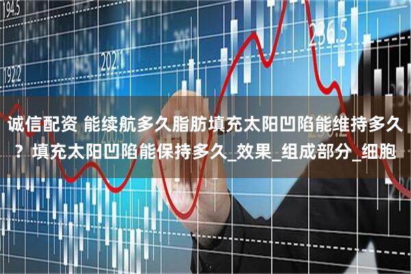 诚信配资 能续航多久脂肪填充太阳凹陷能维持多久？填充太阳凹陷能保持多久_效果_组成部分_细胞