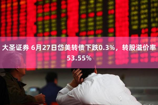 大圣证券 6月27日岱美转债下跌0.3%，转股溢价率53.55%