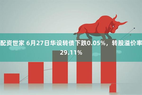 配资世家 6月27日华设转债下跌0.05%，转股溢价率29.11%