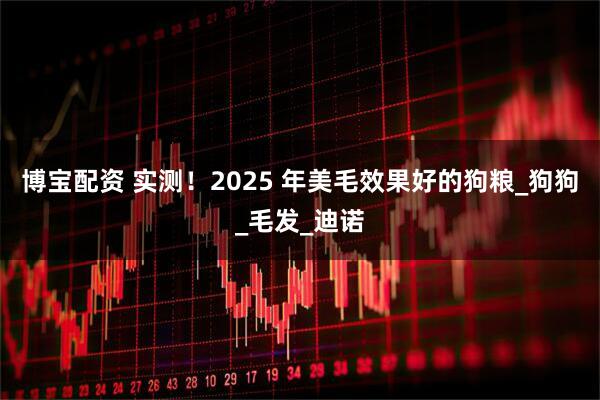 博宝配资 实测！2025 年美毛效果好的狗粮_狗狗_毛发_迪诺
