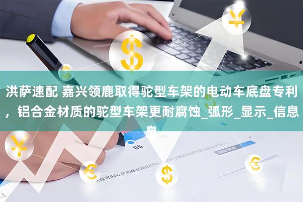 洪萨速配 嘉兴领鹿取得驼型车架的电动车底盘专利，铝合金材质的驼型车架更耐腐蚀_弧形_显示_信息