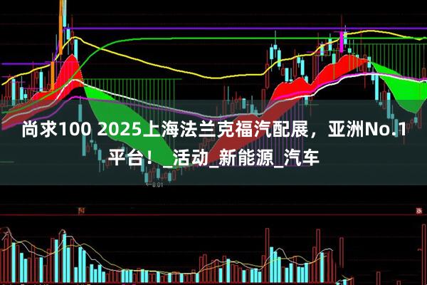 尚求100 2025上海法兰克福汽配展，亚洲No.1平台！_活动_新能源_汽车