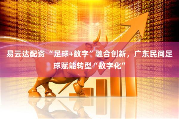 易云达配资 “足球+数字”融合创新，广东民间足球赋能转型“数字化”
