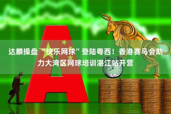 达麟操盘 “快乐网球”登陆粤西！香港赛马会助力大湾区网球培训湛江站开营