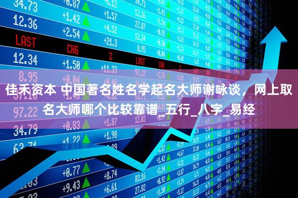 佳禾资本 中国著名姓名学起名大师谢咏谈，网上取名大师哪个比较靠谱_五行_八字_易经