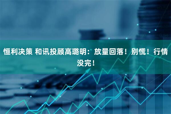 恒利决策 和讯投顾高璐明：放量回落！别慌！行情没完！