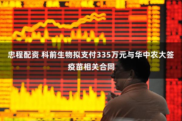 忠程配资 科前生物拟支付335万元与华中农大签疫苗相关合同