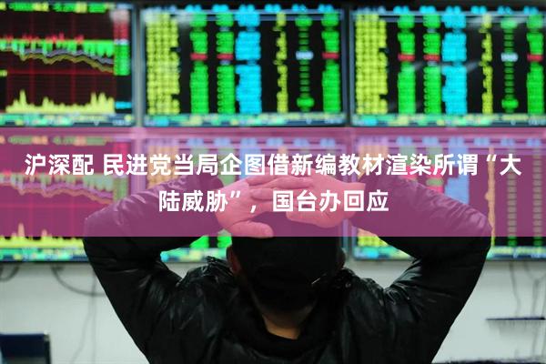 沪深配 民进党当局企图借新编教材渲染所谓“大陆威胁”，国台办回应