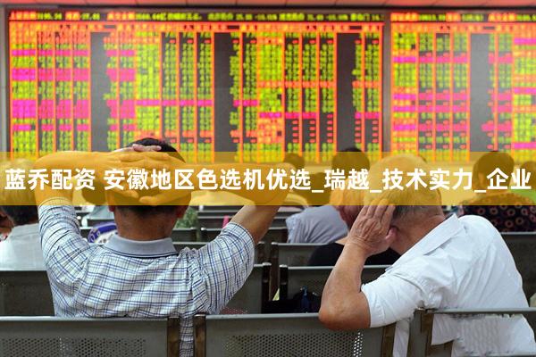 蓝乔配资 安徽地区色选机优选_瑞越_技术实力_企业