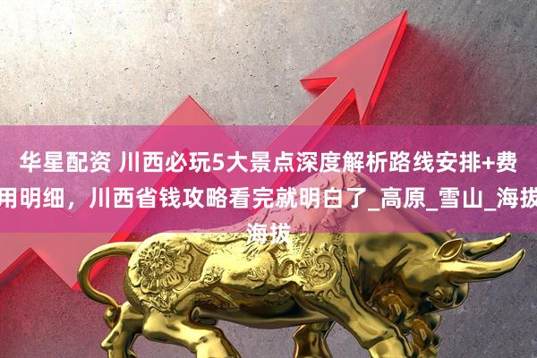 华星配资 川西必玩5大景点深度解析路线安排+费用明细，川西省钱攻略看完就明白了_高原_雪山_海拔