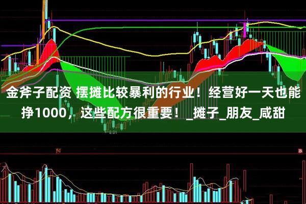 金斧子配资 摆摊比较暴利的行业！经营好一天也能挣1000，这些配方很重要！_摊子_朋友_咸甜