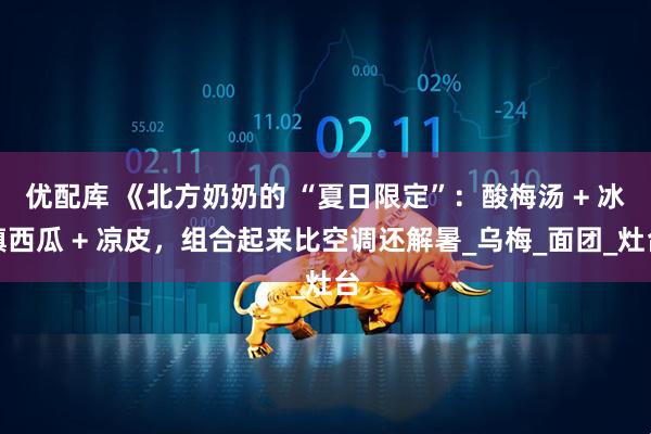 优配库 《北方奶奶的 “夏日限定”：酸梅汤 + 冰镇西瓜 + 凉皮，组合起来比空调还解暑_乌梅_面团_灶台