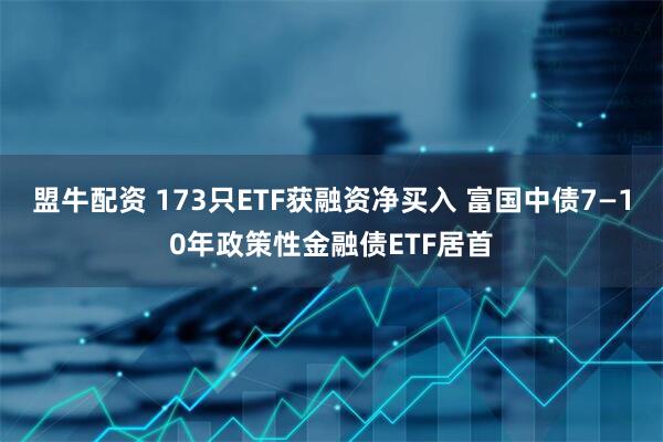 盟牛配资 173只ETF获融资净买入 富国中债7—10年政策性金融债ETF居首