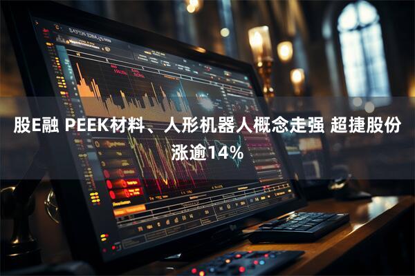 股E融 PEEK材料、人形机器人概念走强 超捷股份涨逾14%