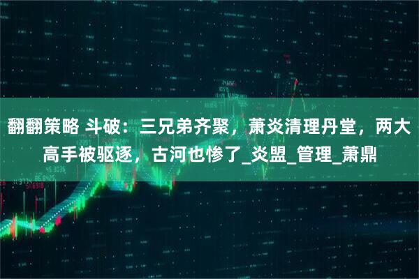翻翻策略 斗破：三兄弟齐聚，萧炎清理丹堂，两大高手被驱逐，古河也惨了_炎盟_管理_萧鼎