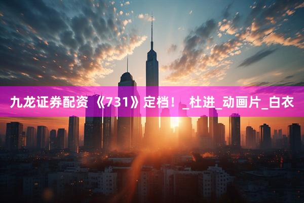 九龙证券配资 《731》定档！_杜进_动画片_白衣