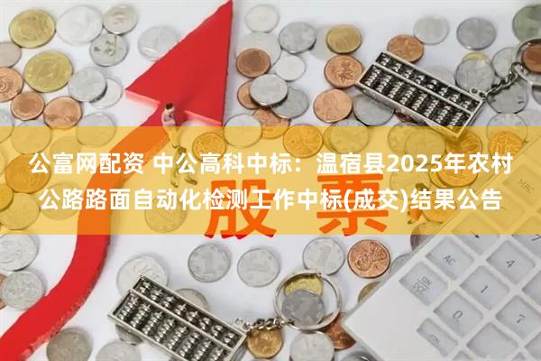 公富网配资 中公高科中标：温宿县2025年农村公路路面自动化检测工作中标(成交)结果公告
