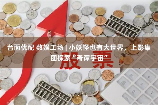 台面优配 数娱工场 | 小妖怪也有大世界，上影集团探索“奇谭宇宙”