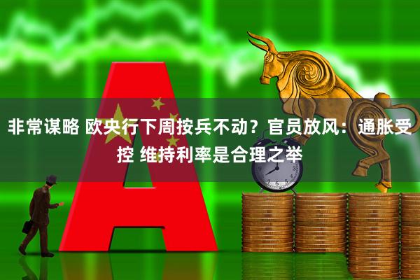 非常谋略 欧央行下周按兵不动？官员放风：通胀受控 维持利率是合理之举