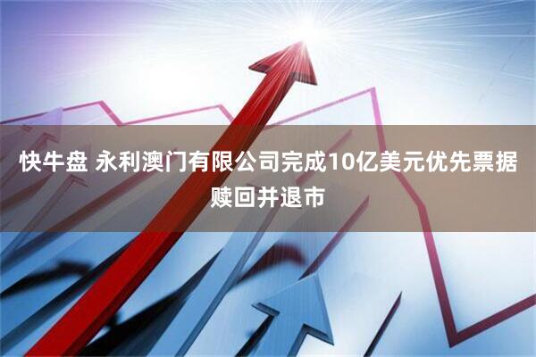 快牛盘 永利澳门有限公司完成10亿美元优先票据赎回并退市