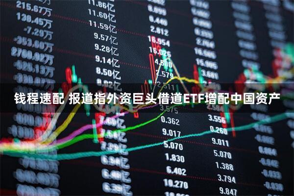 钱程速配 报道指外资巨头借道ETF增配中国资产