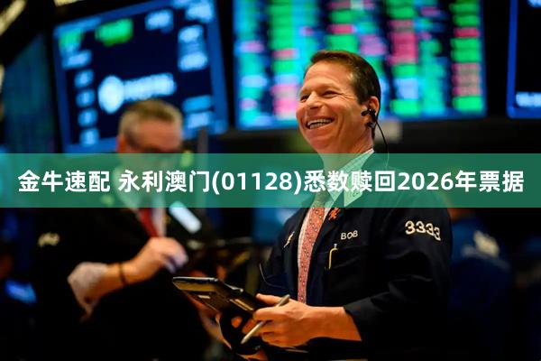 金牛速配 永利澳门(01128)悉数赎回2026年票据