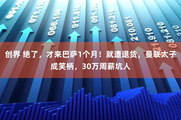 创界 绝了，才来巴萨1个月！就遭退货，曼联太子成笑柄，30万周薪坑人