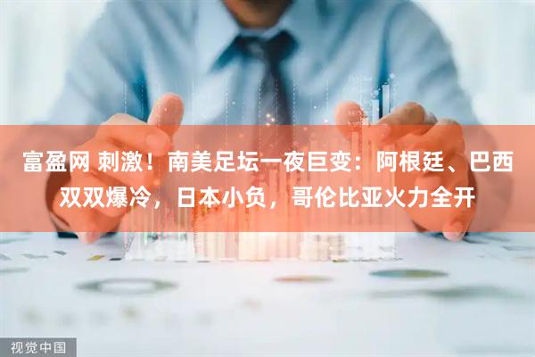 富盈网 刺激！南美足坛一夜巨变：阿根廷、巴西双双爆冷，日本小负，哥伦比亚火力全开