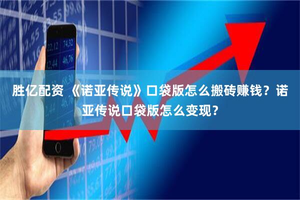 胜亿配资 《诺亚传说》口袋版怎么搬砖赚钱？诺亚传说口袋版怎么变现？