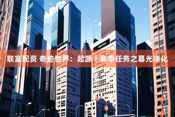 联富配资 奇迹世界：起源丨赛季任务之暮光净化
