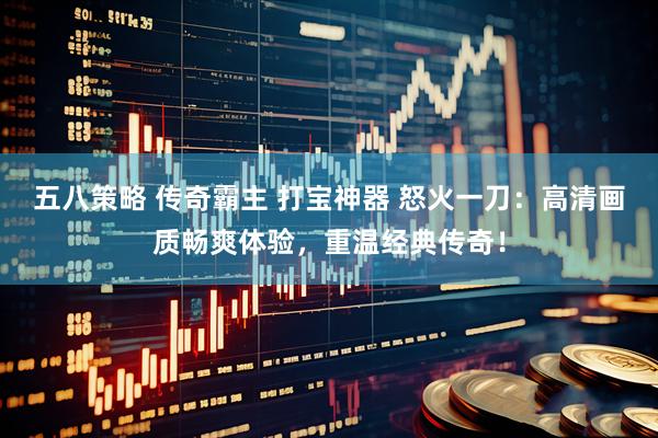 五八策略 传奇霸主 打宝神器 怒火一刀：高清画质畅爽体验，重温经典传奇！