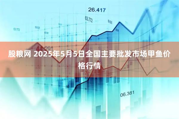 股粮网 2025年5月5日全国主要批发市场甲鱼价格行情