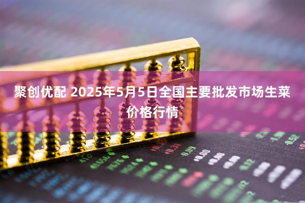 聚创优配 2025年5月5日全国主要批发市场生菜价格行情