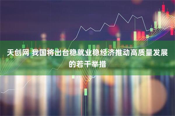 天创网 我国将出台稳就业稳经济推动高质量发展的若干举措