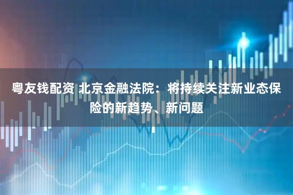 粤友钱配资 北京金融法院：将持续关注新业态保险的新趋势、新问题