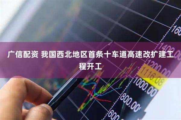 广信配资 我国西北地区首条十车道高速改扩建工程开工