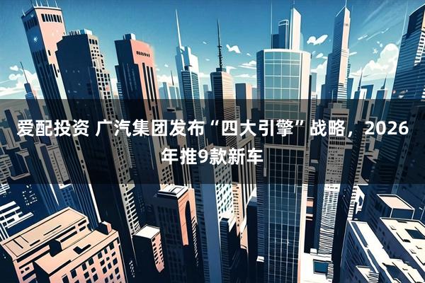 爱配投资 广汽集团发布“四大引擎”战略,2026年推9款新车