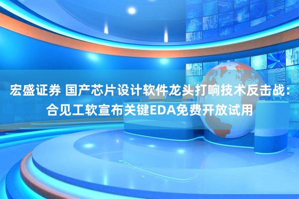 宏盛证券 国产芯片设计软件龙头打响技术反击战：合见工软宣布关键EDA免费开放试用