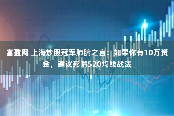 富盈网 上海炒股冠军肺腑之言：如果你有10万资金，建议死啃520均线战法