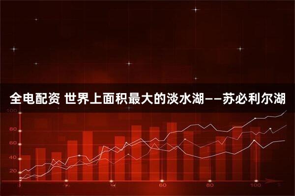 全电配资 世界上面积最大的淡水湖——苏必利尔湖