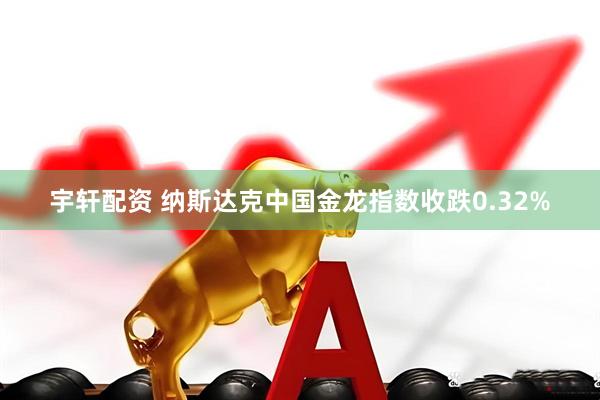 宇轩配资 纳斯达克中国金龙指数收跌0.32%